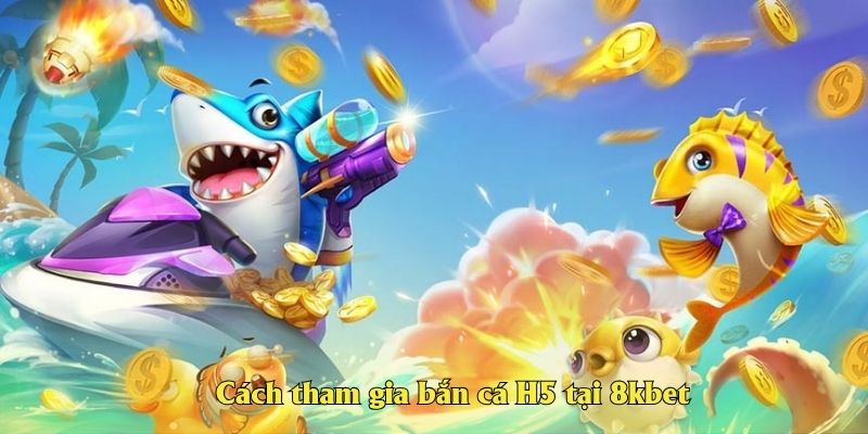 Cách tham gia bắn cá H5 tại 8kbet