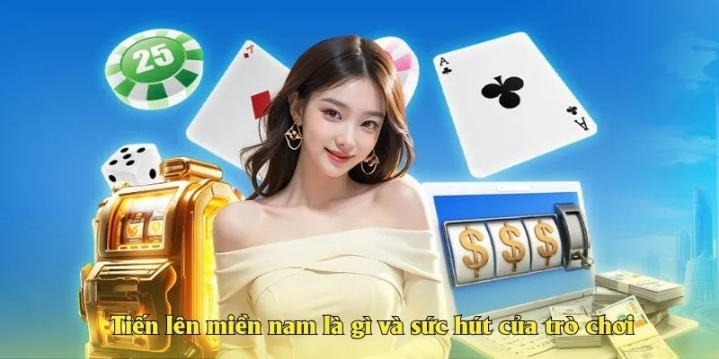 Tiến lên miền nam là gì và sức hút của trò chơi