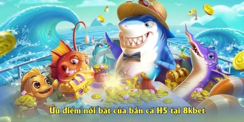 Ưu điểm nổi bật của bắn cá H5 tại 8kbet